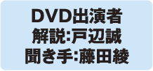 DVD出演者 解説：戸辺誠 聞き手：藤田綾
